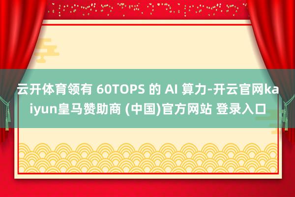 云开体育领有 60TOPS 的 AI 算力-开云官网kaiyun皇马赞助商 (中国)官方网站 登录入口