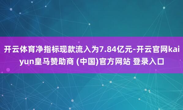 开云体育净指标现款流入为7.84亿元-开云官网kaiyun皇马赞助商 (中国)官方网站 登录入口