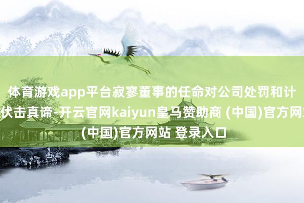 体育游戏app平台　　寂寥董事的任命对公司处罚和计策方案有着伏击真谛-开云官网kaiyun皇马赞助商 (中国)官方网站 登录入口