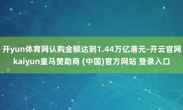 开yun体育网认购金额达到1.44万亿港元-开云官网kaiyun皇马赞助商 (中国)官方网站 登录入口