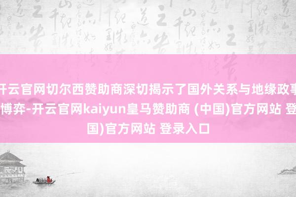 开云官网切尔西赞助商深切揭示了国外关系与地缘政事的复杂博弈-开云官网kaiyun皇马赞助商 (中国)官方网站 登录入口