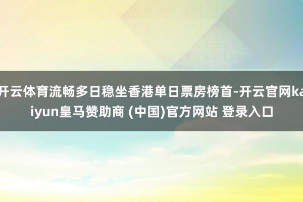 开云体育流畅多日稳坐香港单日票房榜首-开云官网kaiyun皇马赞助商 (中国)官方网站 登录入口