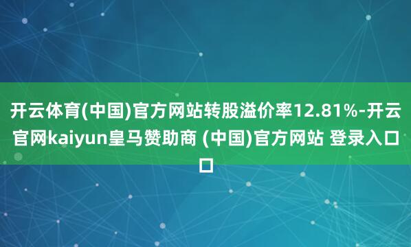开云体育(中国)官方网站转股溢价率12.81%-开云官网kaiyun皇马赞助商 (中国)官方网站 登录入口
