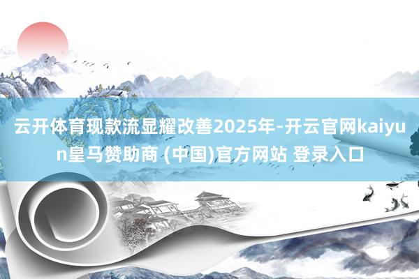 云开体育现款流显耀改善2025年-开云官网kaiyun皇马赞助商 (中国)官方网站 登录入口
