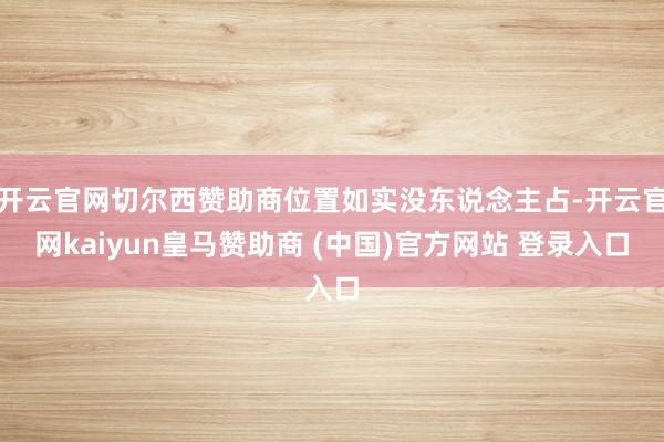 开云官网切尔西赞助商位置如实没东说念主占-开云官网kaiyun皇马赞助商 (中国)官方网站 登录入口