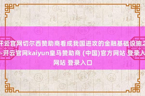 开云官网切尔西赞助商看成我国进攻的金融基础设施之一-开云官网kaiyun皇马赞助商 (中国)官方网站 登录入口
