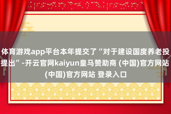 体育游戏app平台本年提交了“对于建设国度养老投资公司的提出”-开云官网kaiyun皇马赞助商 (中国)官方网站 登录入口