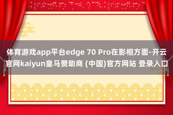 体育游戏app平台edge 70 Pro在影相方面-开云官网kaiyun皇马赞助商 (中国)官方网站 登录入口