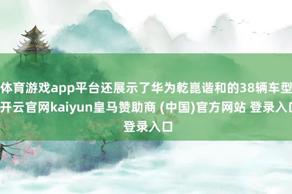 体育游戏app平台还展示了华为乾崑谐和的38辆车型-开云官网kaiyun皇马赞助商 (中国)官方网站 登录入口