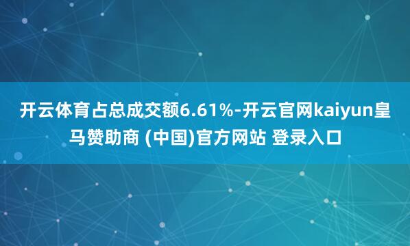 开云体育占总成交额6.61%-开云官网kaiyun皇马赞助商 (中国)官方网站 登录入口