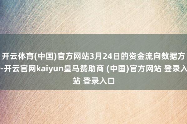 开云体育(中国)官方网站3月24日的资金流向数据方面-开云官网kaiyun皇马赞助商 (中国)官方网站 登录入口