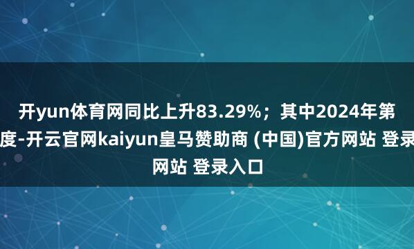 开yun体育网同比上升83.29%；其中2024年第三季度-开云官网kaiyun皇马赞助商 (中国)官方网站 登录入口