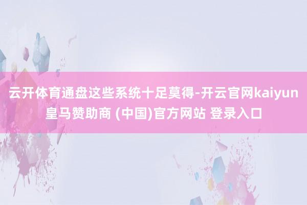 云开体育通盘这些系统十足莫得-开云官网kaiyun皇马赞助商 (中国)官方网站 登录入口