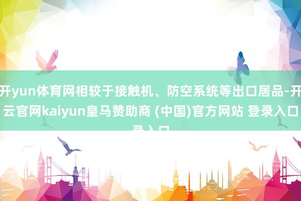 开yun体育网相较于接触机、防空系统等出口居品-开云官网kaiyun皇马赞助商 (中国)官方网站 登录入口