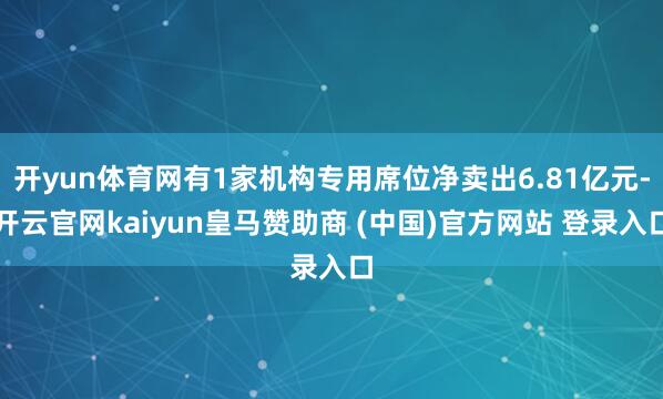 开yun体育网有1家机构专用席位净卖出6.81亿元-开云官网kaiyun皇马赞助商 (中国)官方网站 登录入口