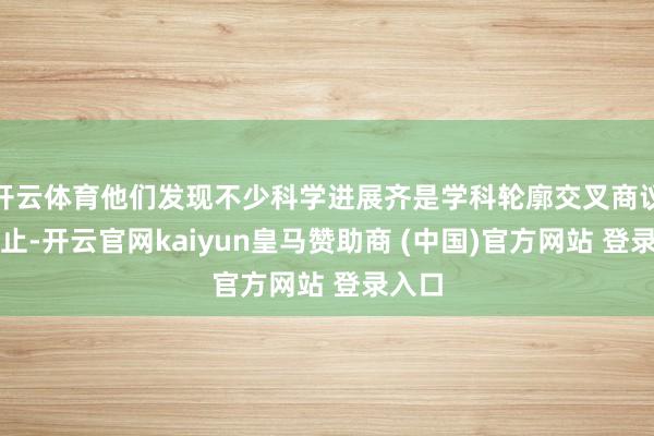 开云体育他们发现不少科学进展齐是学科轮廓交叉商议的截止-开云官网kaiyun皇马赞助商 (中国)官方网站 登录入口