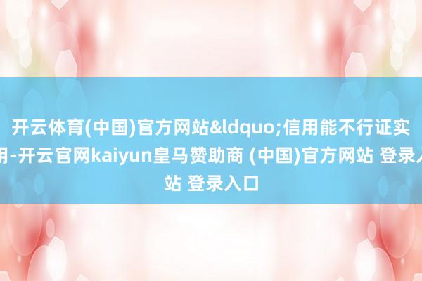 开云体育(中国)官方网站&ldquo;信用能不行证实作用-开云官网kaiyun皇马赞助商 (中国)官方网站 登录入口
