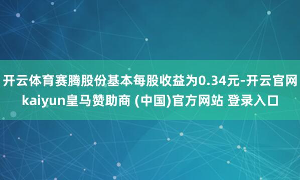 开云体育赛腾股份基本每股收益为0.34元-开云官网kaiyun皇马赞助商 (中国)官方网站 登录入口