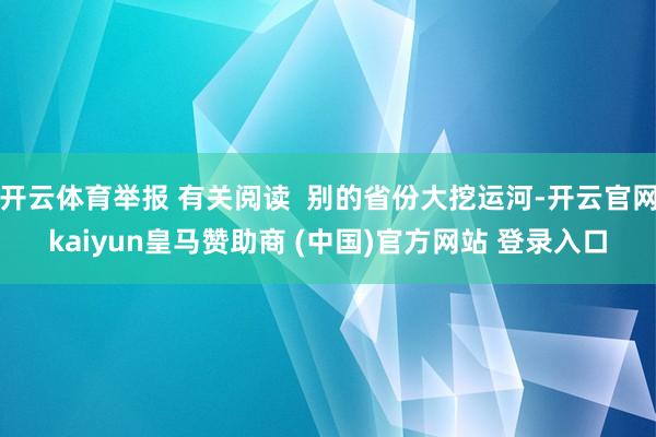 开云体育举报 有关阅读  别的省份大挖运河-开云官网kaiyun皇马赞助商 (中国)官方网站 登录入口