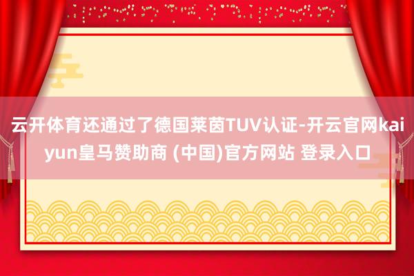 云开体育还通过了德国莱茵TUV认证-开云官网kaiyun皇马赞助商 (中国)官方网站 登录入口