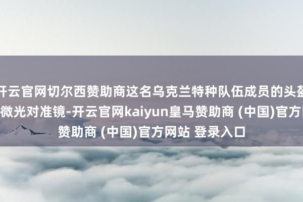 开云官网切尔西赞助商这名乌克兰特种队伍成员的头盔上装配了双目微光对准镜-开云官网kaiyun皇马赞助商 (中国)官方网站 登录入口