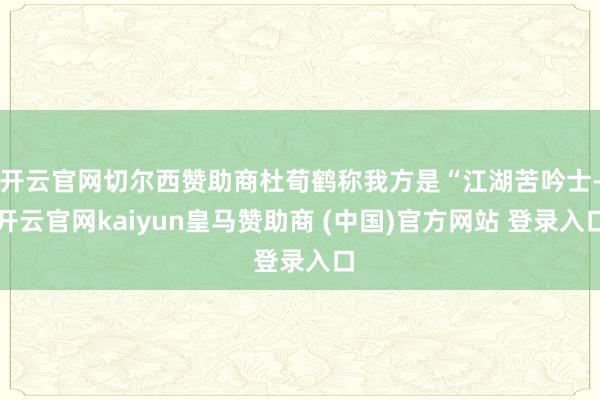 开云官网切尔西赞助商杜荀鹤称我方是“江湖苦吟士-开云官网kaiyun皇马赞助商 (中国)官方网站 登录入口