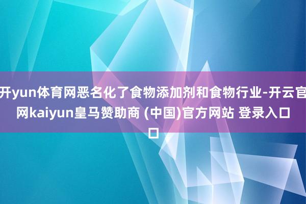 开yun体育网恶名化了食物添加剂和食物行业-开云官网kaiyun皇马赞助商 (中国)官方网站 登录入口