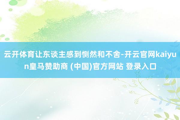 云开体育让东谈主感到恻然和不舍-开云官网kaiyun皇马赞助商 (中国)官方网站 登录入口