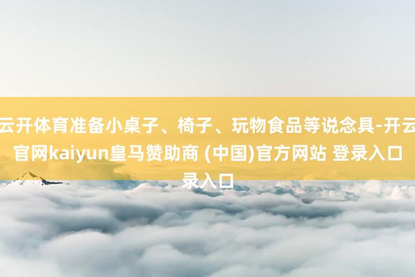 云开体育准备小桌子、椅子、玩物食品等说念具-开云官网kaiyun皇马赞助商 (中国)官方网站 登录入口