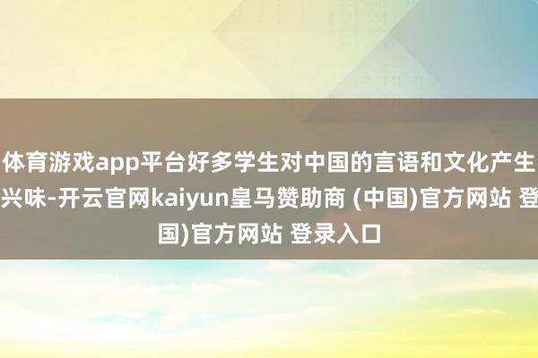 体育游戏app平台好多学生对中国的言语和文化产生了浓厚兴味-开云官网kaiyun皇马赞助商 (中国)官方网站 登录入口