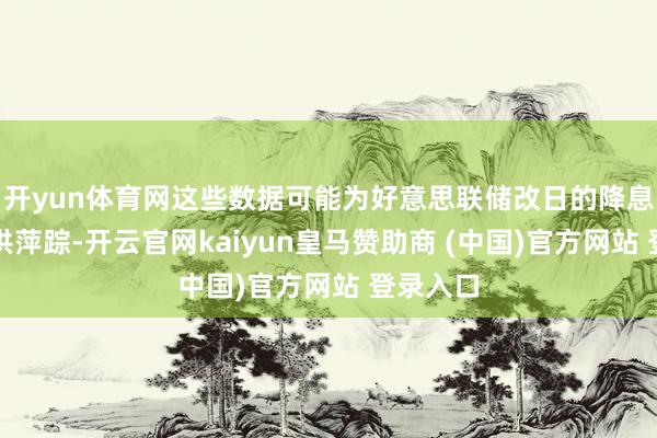 开yun体育网这些数据可能为好意思联储改日的降息旅途提供萍踪-开云官网kaiyun皇马赞助商 (中国)官方网站 登录入口