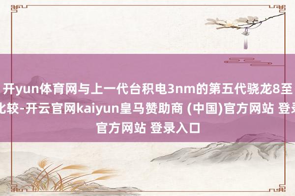 开yun体育网与上一代台积电3nm的第五代骁龙8至尊版比较-开云官网kaiyun皇马赞助商 (中国)官方网站 登录入口
