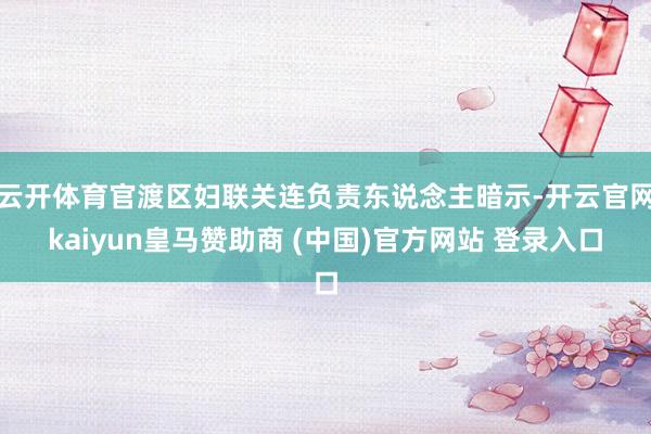 云开体育官渡区妇联关连负责东说念主暗示-开云官网kaiyun皇马赞助商 (中国)官方网站 登录入口