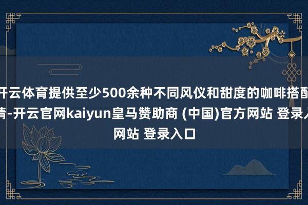 开云体育提供至少500余种不同风仪和甜度的咖啡搭配聘请-开云官网kaiyun皇马赞助商 (中国)官方网站 登录入口