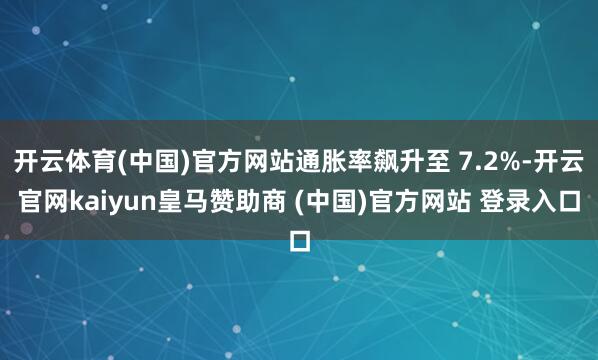 开云体育(中国)官方网站通胀率飙升至 7.2%-开云官网kaiyun皇马赞助商 (中国)官方网站 登录入口