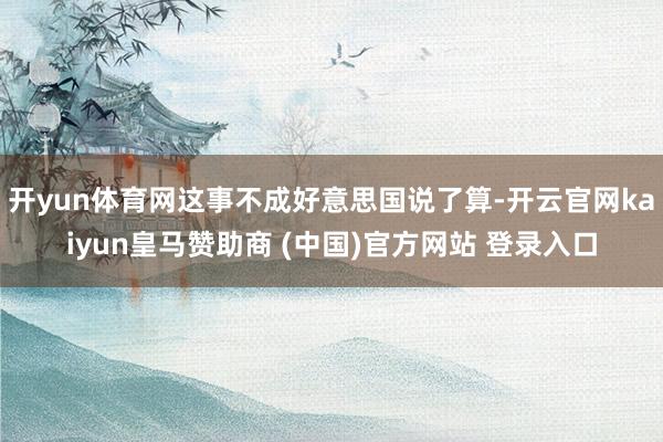 开yun体育网这事不成好意思国说了算-开云官网kaiyun皇马赞助商 (中国)官方网站 登录入口