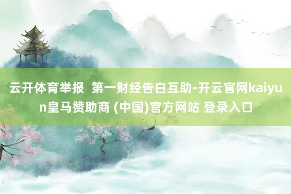 云开体育举报  第一财经告白互助-开云官网kaiyun皇马赞助商 (中国)官方网站 登录入口