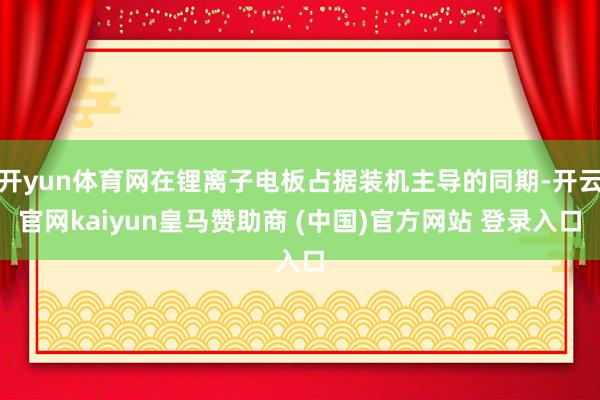 开yun体育网在锂离子电板占据装机主导的同期-开云官网kaiyun皇马赞助商 (中国)官方网站 登录入口