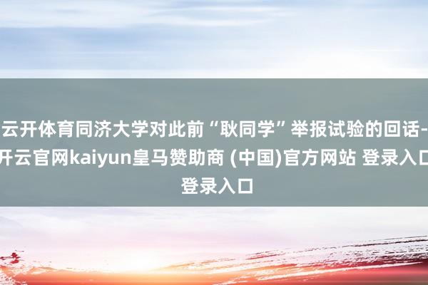 云开体育同济大学对此前“耿同学”举报试验的回话-开云官网kaiyun皇马赞助商 (中国)官方网站 登录入口