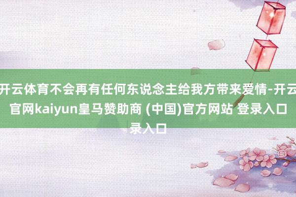 开云体育不会再有任何东说念主给我方带来爱情-开云官网kaiyun皇马赞助商 (中国)官方网站 登录入口