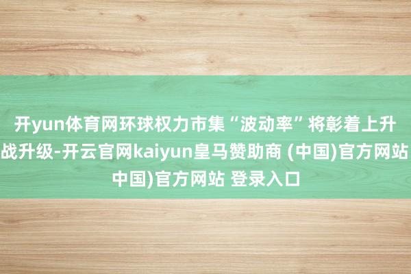 开yun体育网环球权力市集“波动率”将彰着上升　　环球关税战升级-开云官网kaiyun皇马赞助商 (中国)官方网站 登录入口