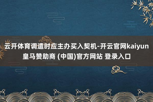 云开体育调遣时应主办买入契机-开云官网kaiyun皇马赞助商 (中国)官方网站 登录入口