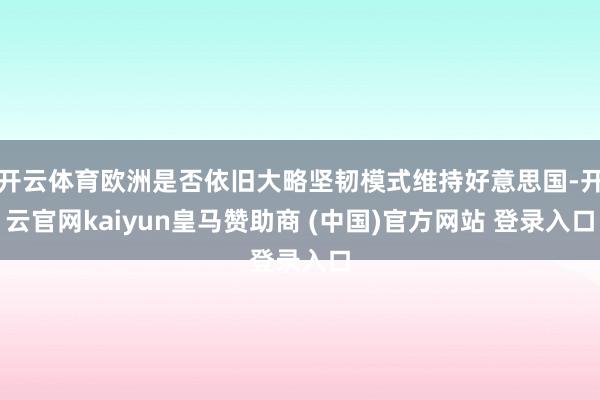 开云体育欧洲是否依旧大略坚韧模式维持好意思国-开云官网kaiyun皇马赞助商 (中国)官方网站 登录入口