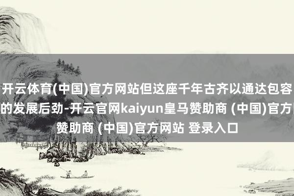 开云体育(中国)官方网站但这座千年古齐以通达包容的姿态和茂密的发展后劲-开云官网kaiyun皇马赞助商 (中国)官方网站 登录入口