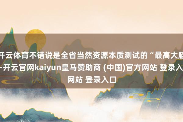 开云体育不错说是全省当然资源本质测试的“最高大脑”-开云官网kaiyun皇马赞助商 (中国)官方网站 登录入口