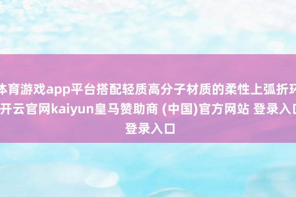 体育游戏app平台搭配轻质高分子材质的柔性上弧折环-开云官网kaiyun皇马赞助商 (中国)官方网站 登录入口