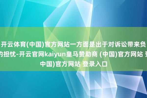 开云体育(中国)官方网站一方面是出于对诉讼带来负面影响的担忧-开云官网kaiyun皇马赞助商 (中国)官方网站 登录入口