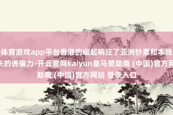 体育游戏app平台香港的崛起响应了亚洲钞票和本钱市集日益增长的诱骗力-开云官网kaiyun皇马赞助商 (中国)官方网站 登录入口