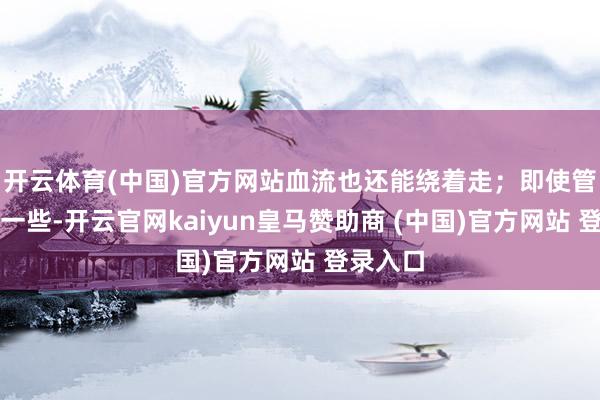 开云体育(中国)官方网站血流也还能绕着走;即使管腔变窄一些-开云官网kaiyun皇马赞助商 (中国)官方网站 登录入口
