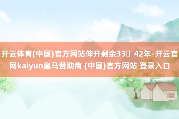 开云体育(中国)官方网站伸开剩余3342年-开云官网kaiyun皇马赞助商 (中国)官方网站 登录入口